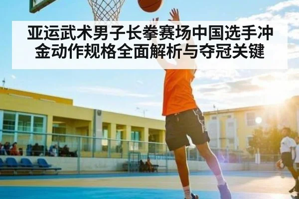 亚运武术男子长拳赛场中国选手冲金动作规格全面解析与夺冠关键