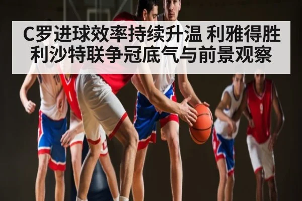 C罗进球效率持续升温 利雅得胜利沙特联争冠底气与前景观察