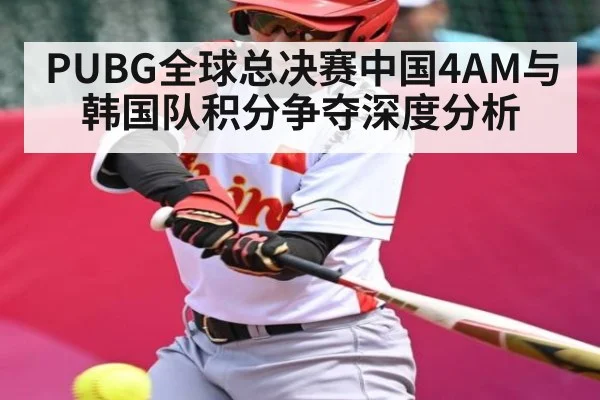 PUBG全球总决赛中国4AM与韩国队积分争夺深度分析