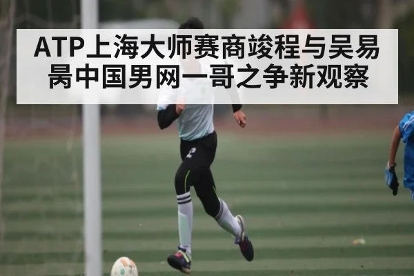 ATP上海大师赛商竣程与吴易昺中国男网一哥之争新观察