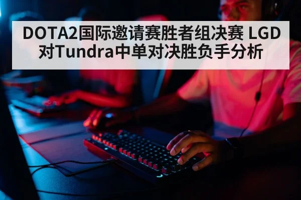DOTA2国际邀请赛胜者组决赛 LGD对Tundra中单对决胜负手分析