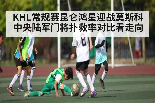 KHL常规赛昆仑鸿星迎战莫斯科中央陆军门将扑救率对比看走向